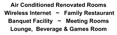 Air Conditioned Renovated Rooms   Wireless Internet   ~   Family Restaurant Banquet Facility   ~   Meeting Rooms  Lounge,  Beverage & Games Room